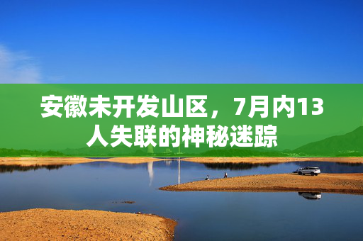 安徽未开发山区，7月内13人失联的神秘迷踪