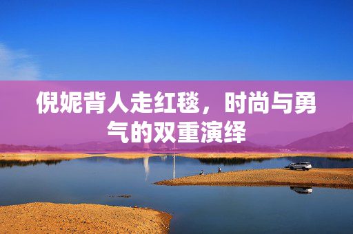 倪妮背人走红毯，时尚与勇气的双重演绎