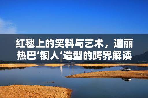 红毯上的笑料与艺术，迪丽热巴‘铜人’造型的跨界解读
