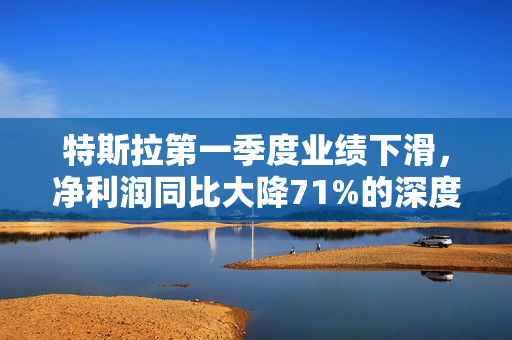 特斯拉第一季度业绩下滑，净利润同比大降71%的深度解析