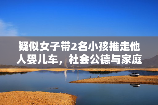 疑似女子带2名小孩推走他人婴儿车，社会公德与家庭责任的反思