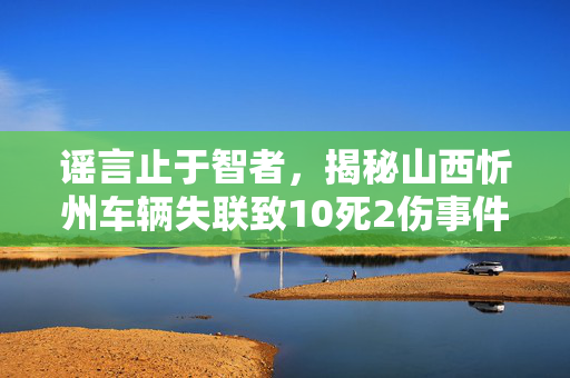 谣言止于智者，揭秘山西忻州车辆失联致10死2伤事件的真相