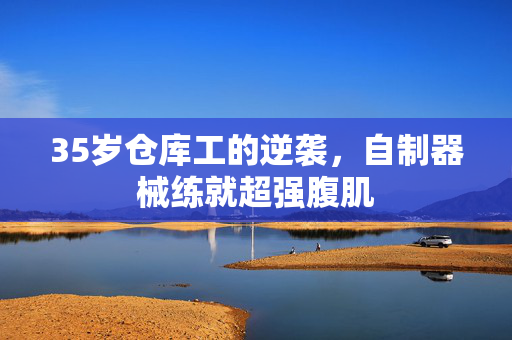 35岁仓库工的逆袭，自制器械练就超强腹肌
