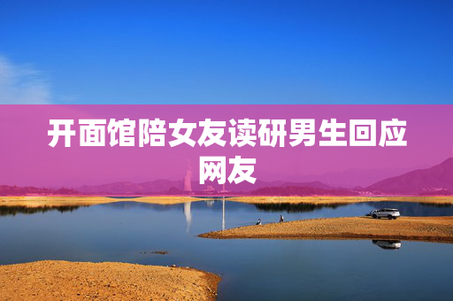 开面馆陪女友读研男生回应网友