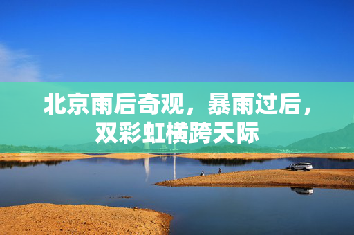 北京雨后奇观，暴雨过后，双彩虹横跨天际