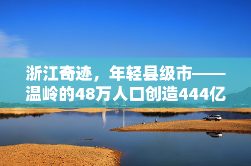 浙江奇迹，年轻县级市——温岭的48万人口创造444亿的辉煌