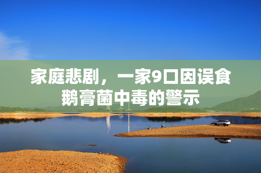 家庭悲剧，一家9口因误食鹅膏菌中毒的警示