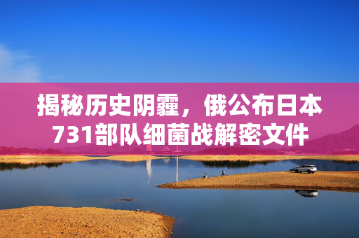 揭秘历史阴霾，俄公布日本731部队细菌战解密文件