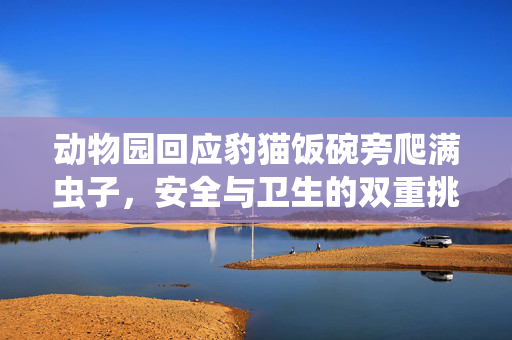 动物园回应豹猫饭碗旁爬满虫子，安全与卫生的双重挑战