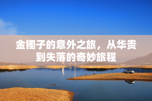金镯子的意外之旅，从华贵到失落的奇妙旅程
