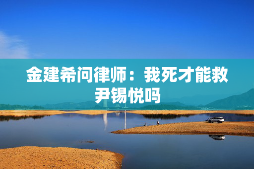 金建希问律师：我死才能救尹锡悦吗