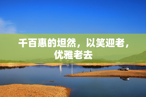 千百惠的坦然，以笑迎老，优雅老去