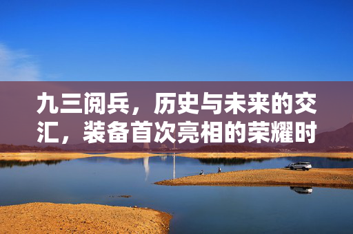 九三阅兵，历史与未来的交汇，装备首次亮相的荣耀时刻