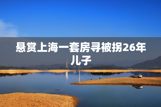 悬赏上海一套房寻被拐26年儿子