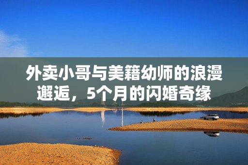 外卖小哥与美籍幼师的浪漫邂逅，5个月的闪婚奇缘