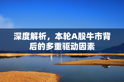 深度解析，本轮A股牛市背后的多重驱动因素