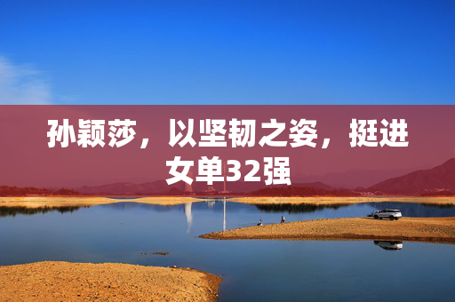 孙颖莎，以坚韧之姿，挺进女单32强