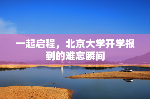 一起启程，北京大学开学报到的难忘瞬间