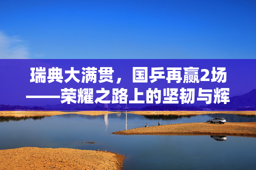瑞典大满贯，国乒再赢2场——荣耀之路上的坚韧与辉煌