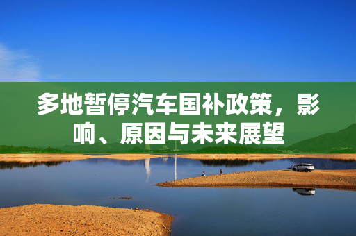 多地暂停汽车国补政策，影响、原因与未来展望