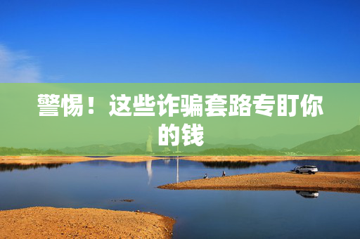 警惕！这些诈骗套路专盯你的钱