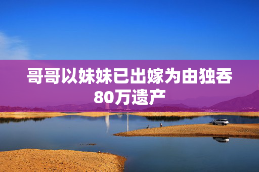哥哥以妹妹已出嫁为由独吞80万遗产