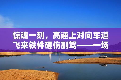 惊魂一刻，高速上对向车道飞来铁件砸伤副驾——一场突如其来的悲剧与反思