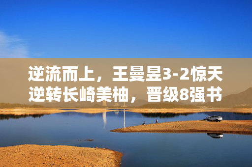 逆流而上，王曼昱3-2惊天逆转长崎美柚，晋级8强书写新篇章