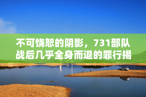 不可饶恕的阴影，731部队战后几乎全身而退的罪行揭露