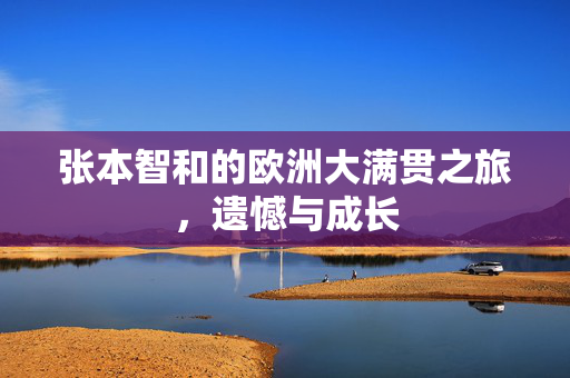 张本智和的欧洲大满贯之旅，遗憾与成长