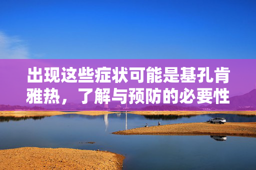 出现这些症状可能是基孔肯雅热，了解与预防的必要性