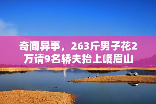 奇闻异事，263斤男子花2万请9名轿夫抬上峨眉山