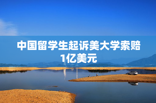 中国留学生起诉美大学索赔1亿美元