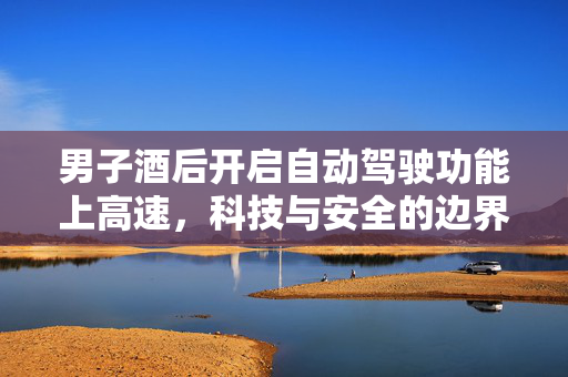 男子酒后开启自动驾驶功能上高速，科技与安全的边界