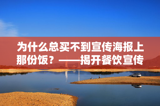 为什么总买不到宣传海报上那份饭？——揭开餐饮宣传与实际体验的差距