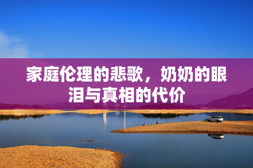 家庭伦理的悲歌，奶奶的眼泪与真相的代价