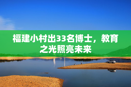 福建小村出33名博士，教育之光照亮未来