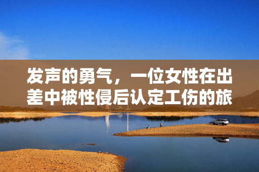 发声的勇气，一位女性在出差中被性侵后认定工伤的旅程