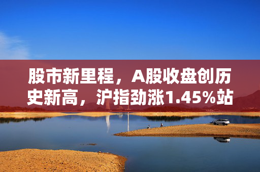 股市新里程，A股收盘创历史新高，沪指劲涨1.45%站上3800点