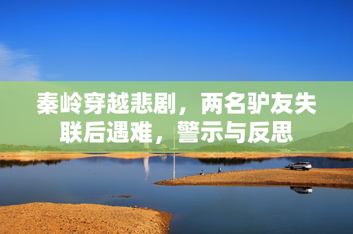 秦岭穿越悲剧，两名驴友失联后遇难，警示与反思
