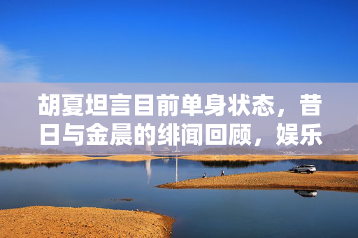 胡夏坦言目前单身状态，昔日与金晨的绯闻回顾，娱乐圈的友情与传闻交织