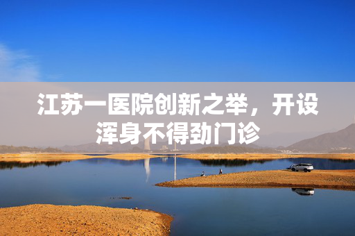 江苏一医院创新之举，开设浑身不得劲门诊