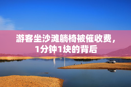 游客坐沙滩躺椅被催收费，1分钟1块的背后