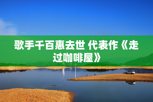 歌手千百惠去世 代表作《走过咖啡屋》