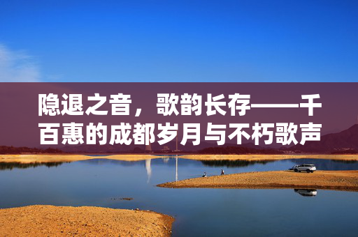 隐退之音，歌韵长存——千百惠的成都岁月与不朽歌声
