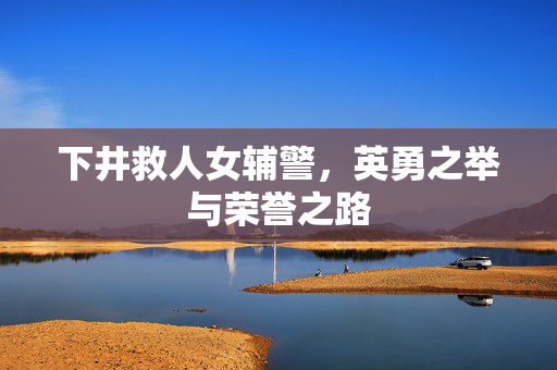 下井救人女辅警，英勇之举与荣誉之路