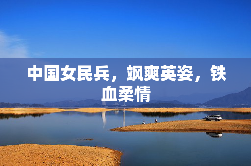 中国女民兵，飒爽英姿，铁血柔情
