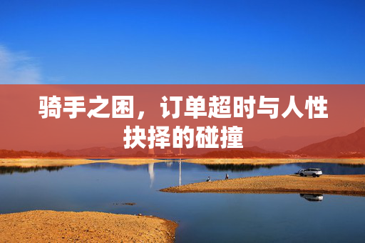 骑手之困，订单超时与人性抉择的碰撞