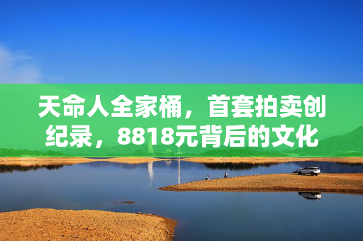 天命人全家桶，首套拍卖创纪录，8818元背后的文化与收藏热潮