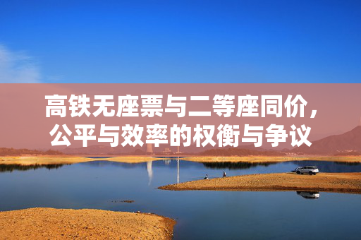 高铁无座票与二等座同价，公平与效率的权衡与争议